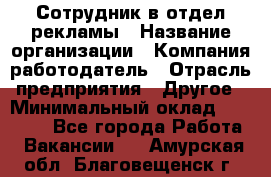 Сотрудник в отдел рекламы › Название организации ­ Компания-работодатель › Отрасль предприятия ­ Другое › Минимальный оклад ­ 27 000 - Все города Работа » Вакансии   . Амурская обл.,Благовещенск г.